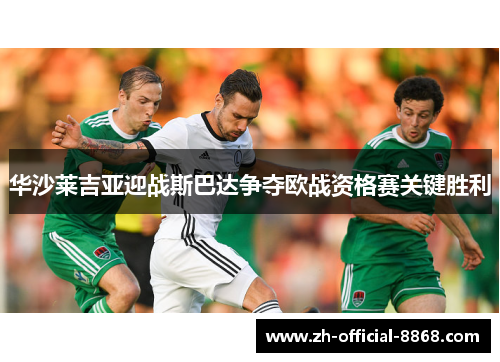 华沙莱吉亚迎战斯巴达争夺欧战资格赛关键胜利