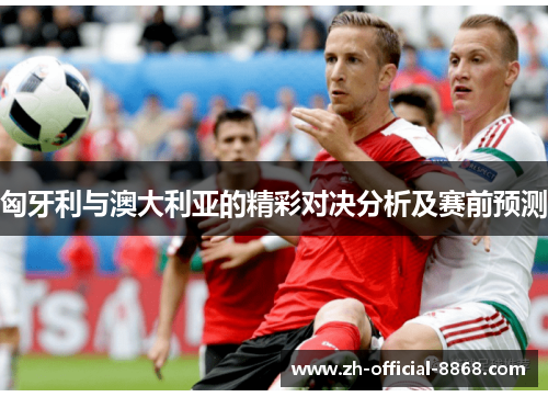 匈牙利与澳大利亚的精彩对决分析及赛前预测