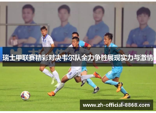 瑞士甲联赛精彩对决韦尔队全力争胜展现实力与激情