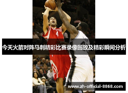 今天火箭对阵马刺精彩比赛录像回放及精彩瞬间分析